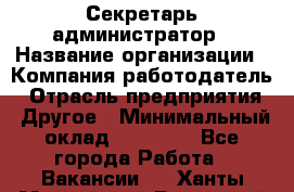 Секретарь-администратор › Название организации ­ Компания-работодатель › Отрасль предприятия ­ Другое › Минимальный оклад ­ 10 000 - Все города Работа » Вакансии   . Ханты-Мансийский,Радужный г.